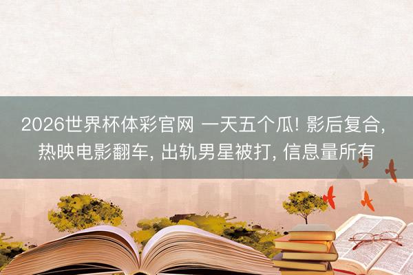 2026世界杯体彩官网 一天五个瓜! 影后复合， 热映电影翻车， 出轨男星被打， 信息量所有