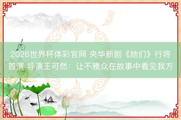 2026世界杯体彩官网 央华新剧《她们》行将首演 导演王可然：让不雅众在故事中看见我方