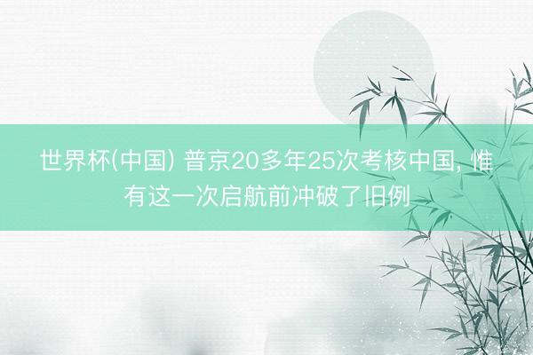世界杯(中国) 普京20多年25次考核中国， 惟有这一次启航前冲破了旧例