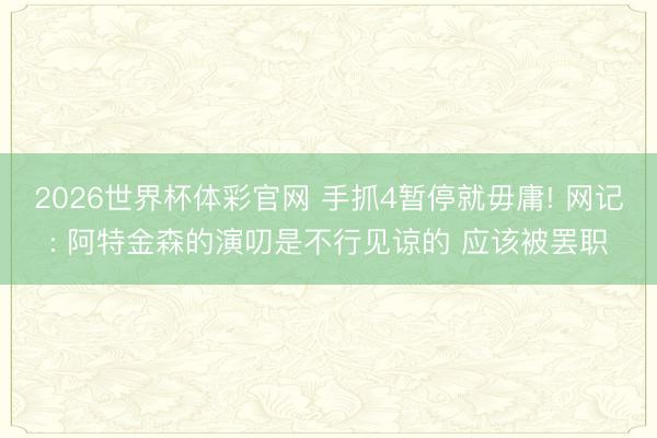 2026世界杯体彩官网 手抓4暂停就毋庸! 网记: 阿特金森的演叨是不行见谅的 应该被罢职
