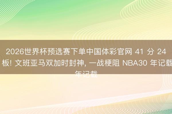 2026世界杯预选赛下单中国体彩官网 41 分 24 板! 文班亚马双加时封神， 一战梗阻 NBA30 年记载
