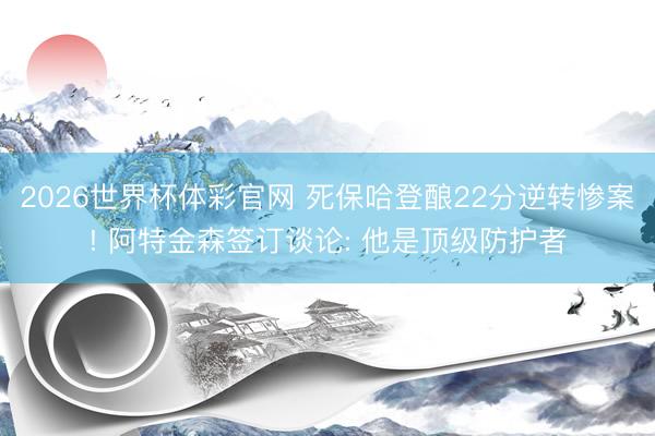 2026世界杯体彩官网 死保哈登酿22分逆转惨案! 阿特金森签订谈论: 他是顶级防护者