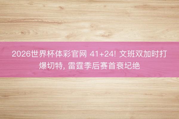 2026世界杯体彩官网 41+24! 文班双加时打爆切特, 雷霆季后赛首衰圮绝