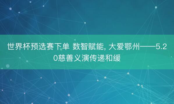 世界杯预选赛下单 数智赋能， 大爱鄂州——5.20慈善义演传递和缓