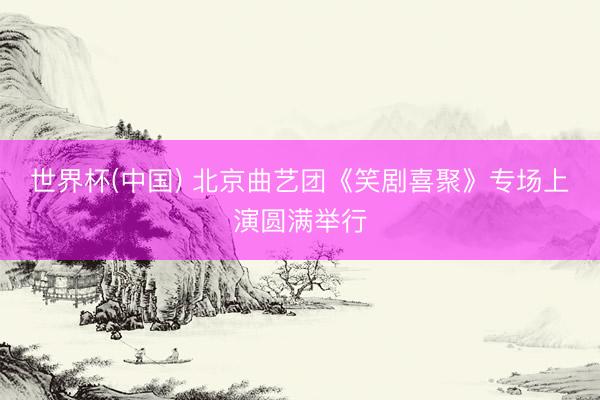 世界杯(中国) 北京曲艺团《笑剧喜聚》专场上演圆满举行