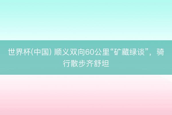 世界杯(中国) 顺义双向60公里“矿藏绿谈”，骑行散步齐舒坦