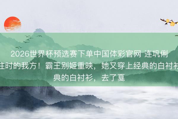 2026世界杯预选赛下单中国体彩官网 连巩俐齐在致意往时的我方!霸王别姬重映,她又穿上经典的白衬衫,去了戛