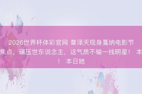2026世界杯体彩官网 章泽天现身戛纳电影节成为焦点,碾压世东说念主,这气质不输一线明星! 本日她