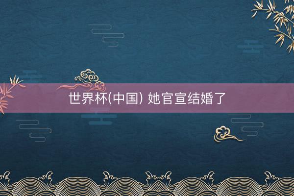 世界杯(中国) 她官宣结婚了