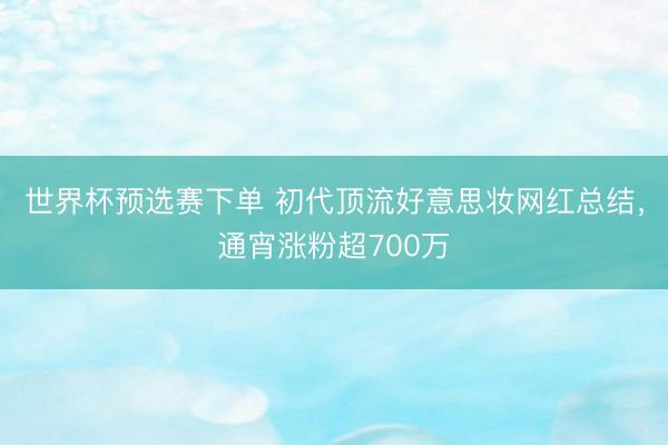 世界杯预选赛下单 初代顶流好意思妆网红总结,通宵涨粉超700万