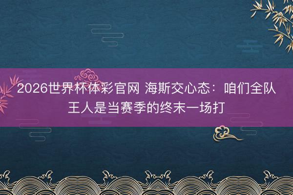 2026世界杯体彩官网 海斯交心态：咱们全队王人是当赛季的终末一场打