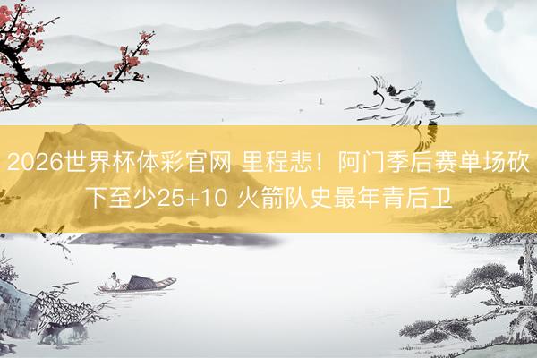 2026世界杯体彩官网 里程悲！阿门季后赛单场砍下至少25+10 火箭队史最年青后卫