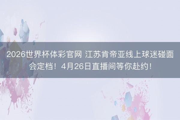 2026世界杯体彩官网 江苏肯帝亚线上球迷碰面会定档！4月26日直播间等你赴约！