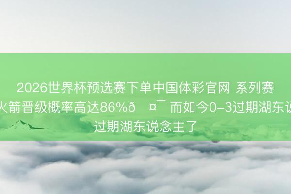 2026世界杯预选赛下单中国体彩官网 系列赛开打前火箭晋级概率高达86%🤯 而如今0-3过期湖东说念主了