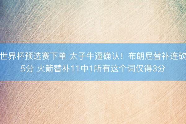 世界杯预选赛下单 太子牛逼确认！布朗尼替补连砍5分 火箭替补11中1所有这个词仅得3分