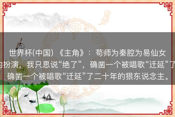 世界杯(中国) 《主角》：苟师为秦腔为易仙女断气戏台，看了孙浩的扮演，我只思说“绝了”，确凿一个被唱歌“迁延”了二十年的狠东说念主。