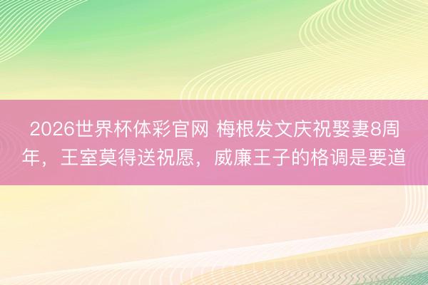 2026世界杯体彩官网 梅根发文庆祝娶妻8周年,王室莫得送祝愿,威廉王子的格调是要道
