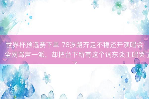 世界杯预选赛下单 78岁路齐走不稳还开演唱会，全网骂声一派，却把台下所有这个词东谈主唱哭了