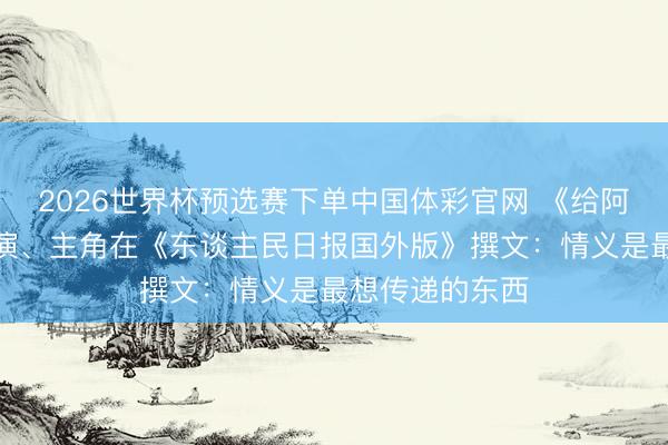2026世界杯预选赛下单中国体彩官网 《给阿嬷的情书》导演、主角在《东谈主民日报国外版》撰文:情义是最想传递的东西