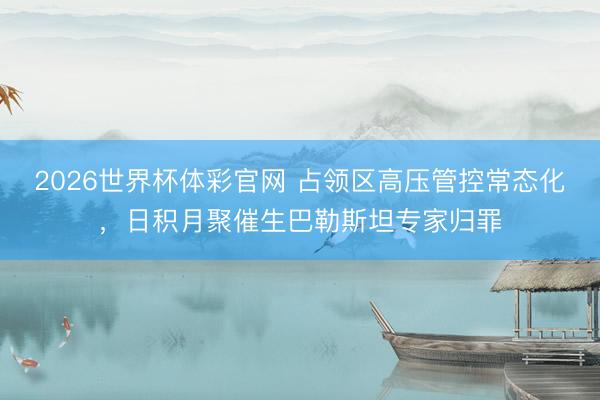 2026世界杯体彩官网 占领区高压管控常态化,日积月聚催生巴勒斯坦专家归罪
