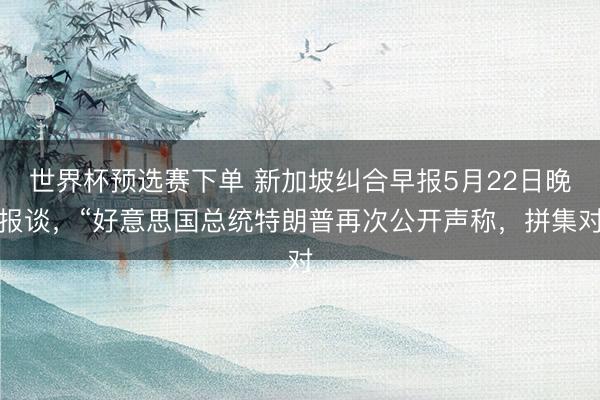 世界杯预选赛下单 新加坡纠合早报5月22日晚报谈，“好意思国总统特朗普再次公开声称，拼集对