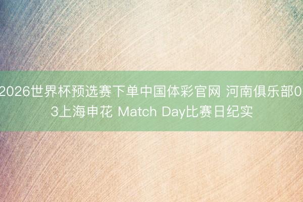 2026世界杯预选赛下单中国体彩官网 河南俱乐部0:3上海申花 Match Day比赛日纪实