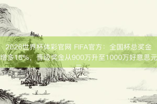 2026世界杯体彩官网 FIFA官方:全国杯总奖金增多15%,晋级奖金从900万升至1000万好意思元