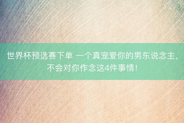 世界杯预选赛下单 一个真宠爱你的男东说念主，不会对你作念这4件事情！