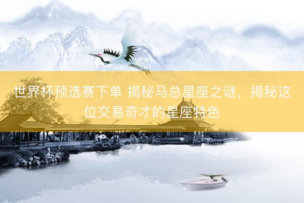世界杯预选赛下单 揭秘马总星座之谜，揭秘这位交易奇才的星座特色