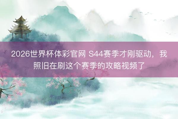 2026世界杯体彩官网 S44赛季才刚驱动，我照旧在刷这个赛季的攻略视频了