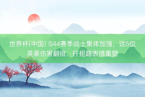 世界杯(中国) S44赛季战士集体加强，这5位英豪伤害翻倍，扞拒路表情重塑