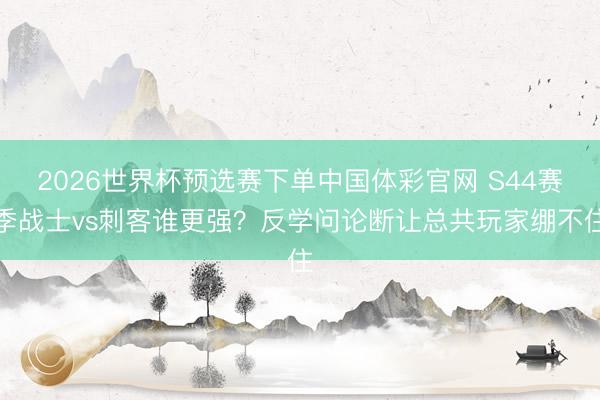 2026世界杯预选赛下单中国体彩官网 S44赛季战士vs刺客谁更强？反学问论断让总共玩家绷不住