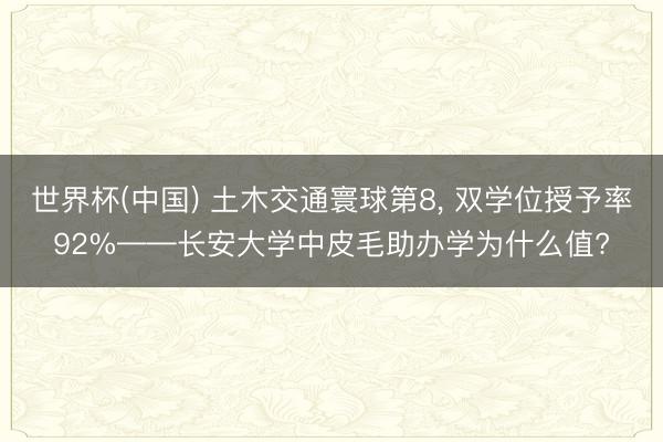 世界杯(中国) 土木交通寰球第8， 双学位授予率92%——长安大学中皮毛助办学为什么值?