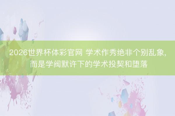 2026世界杯体彩官网 学术作秀绝非个别乱象， 而是学阀默许下的学术投契和堕落