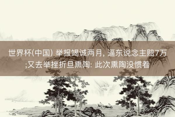 世界杯(中国) 举报竭诚两月， 逼东说念主赔7万;又去举挫折旦熏陶: 此次熏陶没惯着