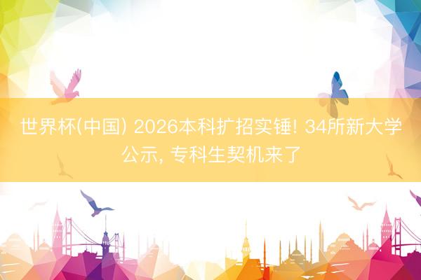 世界杯(中国) 2026本科扩招实锤! 34所新大学公示， 专科生契机来了