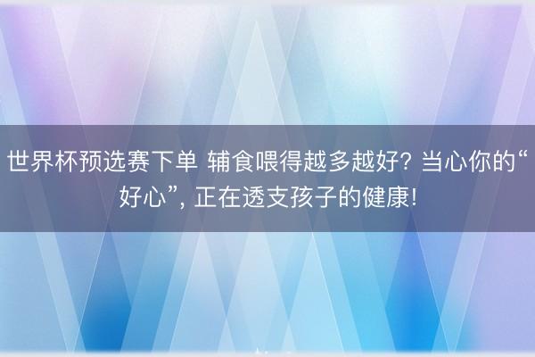 世界杯预选赛下单 辅食喂得越多越好? 当心你的“好心”， 正在透支孩子的健康!
