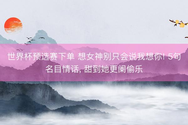 世界杯预选赛下单 想女神别只会说我想你! 5句名目情话， 甜到她更阑偷乐