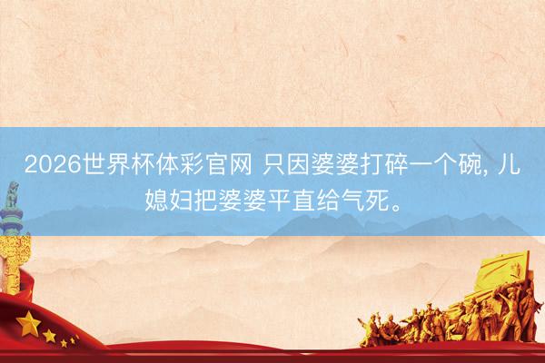 2026世界杯体彩官网 只因婆婆打碎一个碗， 儿媳妇把婆婆平直给气死。