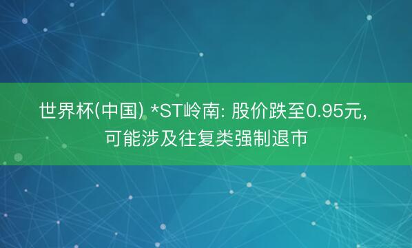 世界杯(中国) *ST岭南: 股价跌至0.95元， 可能涉及往复类强制退市