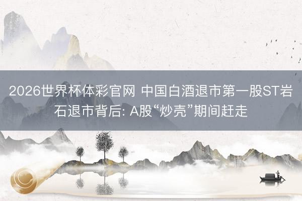 2026世界杯体彩官网 中国白酒退市第一股ST岩石退市背后: A股“炒壳”期间赶走