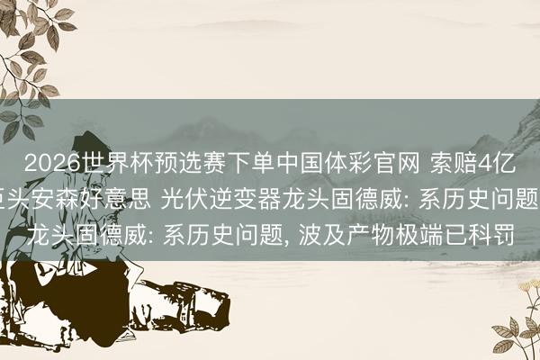2026世界杯预选赛下单中国体彩官网 索赔4亿元! 告状海外半导体巨头安森好意思 光伏逆变器龙头固德威: 系历史问题, 波及产物极端已科罚