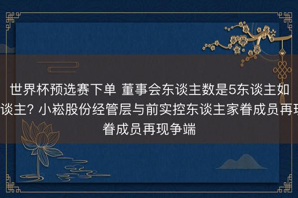 世界杯预选赛下单 董事会东谈主数是5东谈主如故9东谈主? 小崧股份经管层与前实控东谈主家眷成员再现争端