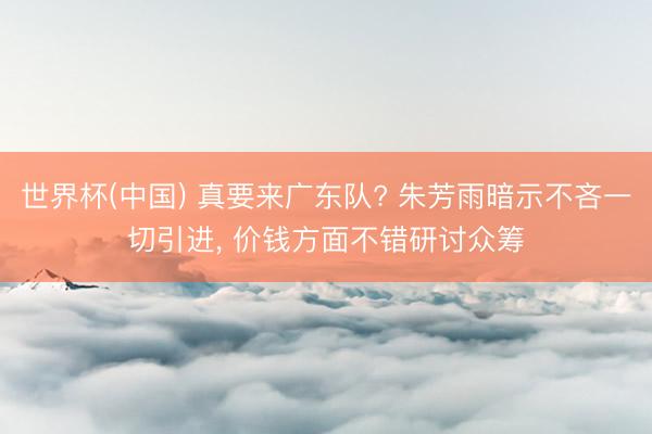 世界杯(中国) 真要来广东队? 朱芳雨暗示不吝一切引进， 价钱方面不错研讨众筹