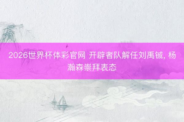 2026世界杯体彩官网 开辟者队解任刘禹铖， 杨瀚森崇拜表态