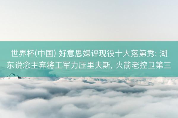 世界杯(中国) 好意思媒评现役十大落第秀: 湖东说念主弃将工军力压里夫斯, 火箭老控卫第三