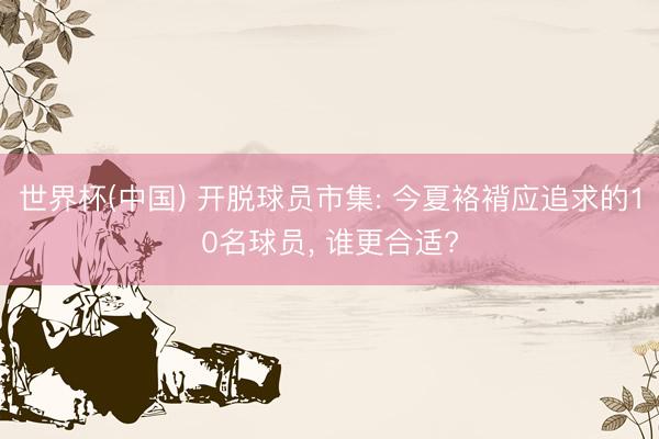 世界杯(中国) 开脱球员市集: 今夏袼褙应追求的10名球员， 谁更合适?