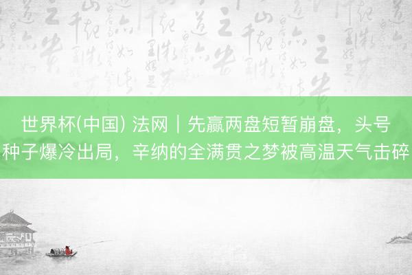 世界杯(中国) 法网|先赢两盘短暂崩盘,头号种子爆冷出局,辛纳的全满贯之梦被高温天气击碎