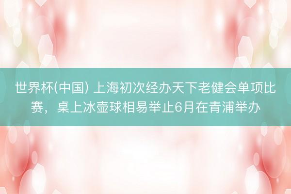 世界杯(中国) 上海初次经办天下老健会单项比赛，桌上冰壶球相易举止6月在青浦举办