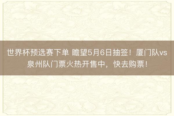 世界杯预选赛下单 瞻望5月6日抽签！厦门队vs泉州队门票火热开售中，快去购票！